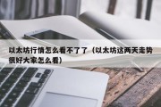 以太坊行情怎么看不了了（以太坊这两天走势很好大家怎么看）
